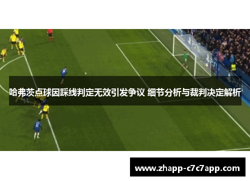 哈弗茨点球因踩线判定无效引发争议 细节分析与裁判决定解析