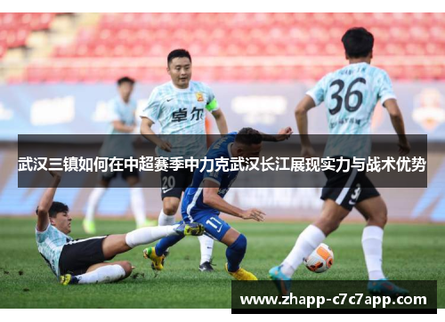 武汉三镇如何在中超赛季中力克武汉长江展现实力与战术优势 武汉三镇如何在中超赛季中力克武汉长江展现实力与战术优势