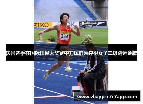 法国选手在国际田径大奖赛中力压群芳夺得女子三级跳远金牌 法国选手在国际田径大奖赛中力压群芳夺得女子三级跳远金牌