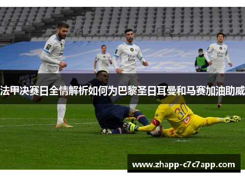 法甲决赛日全情解析如何为巴黎圣日耳曼和马赛加油助威 法甲决赛日全情解析如何为巴黎圣日耳曼和马赛加油助威