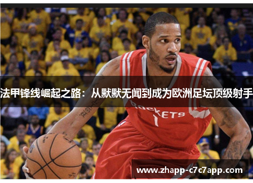 法甲锋线崛起之路:从默默无闻到成为欧洲足坛顶级射手 法甲锋线崛起之路:从默默无闻到成为欧洲足坛顶级射手