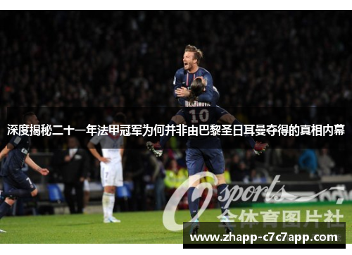 深度揭秘二十一年法甲冠军为何并非由巴黎圣日耳曼夺得的真相内幕 深度揭秘二十一年法甲冠军为何并非由巴黎圣日耳曼夺得的真相内幕