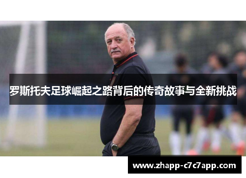 罗斯托夫足球崛起之路背后的传奇故事与全新挑战 罗斯托夫足球崛起之路背后的传奇故事与全新挑战