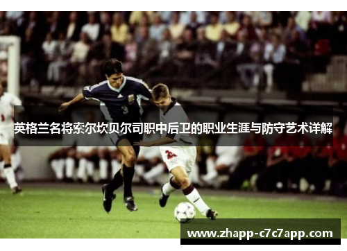 英格兰名将索尔坎贝尔司职中后卫的职业生涯与防守艺术详解