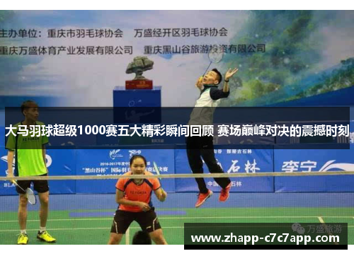 大马羽球超级1000赛五大精彩瞬间回顾 赛场巅峰对决的震撼时刻 大马羽球超级1000赛五大精彩瞬间回顾 赛场巅峰对决的震撼时刻