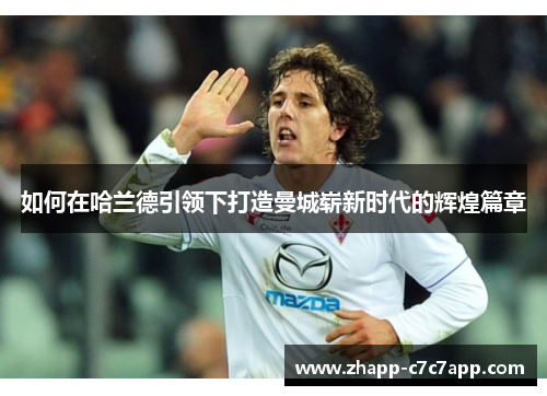 如何在哈兰德引领下打造曼城崭新时代的辉煌篇章 如何在哈兰德引领下打造曼城崭新时代的辉煌篇章