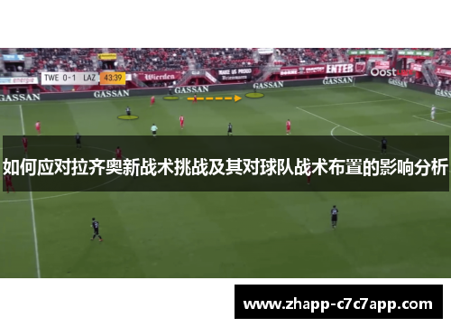 如何应对拉齐奥新战术挑战及其对球队战术布置的影响分析 如何应对拉齐奥新战术挑战及其对球队战术布置的影响分析