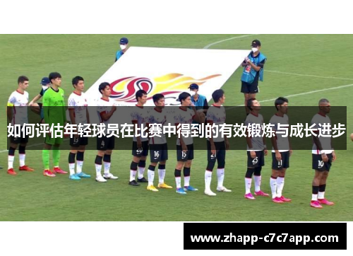 如何评估年轻球员在比赛中得到的有效锻炼与成长进步 如何评估年轻球员在比赛中得到的有效锻炼与成长进步