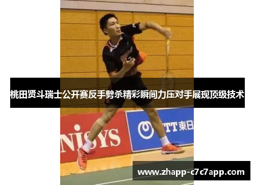 桃田贤斗瑞士公开赛反手劈杀精彩瞬间力压对手展现顶级技术 桃田贤斗瑞士公开赛反手劈杀精彩瞬间力压对手展现顶级技术