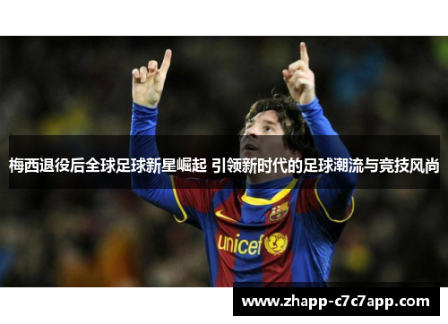 梅西退役后全球足球新星崛起 引领新时代的足球潮流与竞技风尚