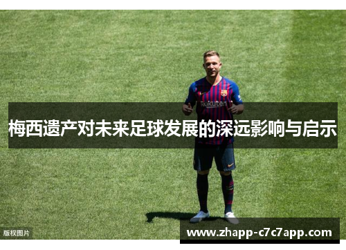 梅西遗产对未来足球发展的深远影响与启示