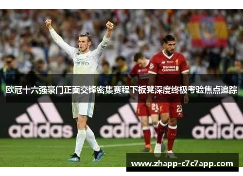 欧冠十六强豪门正面交锋密集赛程下板凳深度终极考验焦点追踪