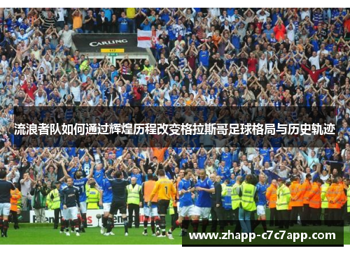 流浪者队如何通过辉煌历程改变格拉斯哥足球格局与历史轨迹