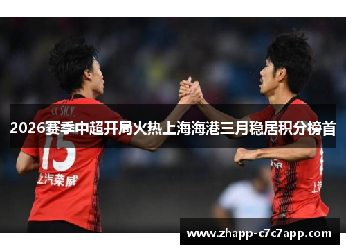 2026赛季中超开局火热上海海港三月稳居积分榜首