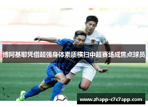 博阿基耶凭借超强身体素质横扫中超赛场成焦点球员