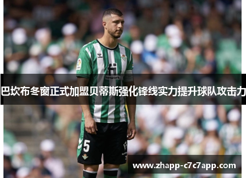 巴坎布冬窗正式加盟贝蒂斯强化锋线实力提升球队攻击力 巴坎布冬窗正式加盟贝蒂斯强化锋线实力提升球队攻击力