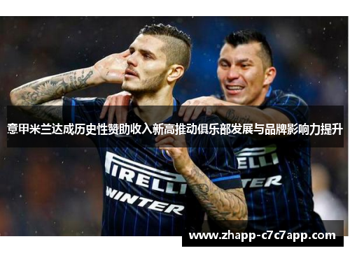 意甲米兰达成历史性赞助收入新高推动俱乐部发展与品牌影响力提升 意甲米兰达成历史性赞助收入新高推动俱乐部发展与品牌影响力提升