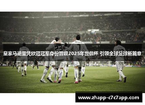 皇家马德里凭欧冠冠军身份晋级2025年世俱杯 引领全球足球新篇章