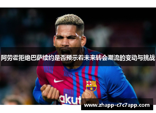 阿劳霍拒绝巴萨续约是否预示着未来转会潮流的变动与挑战 阿劳霍拒绝巴萨续约是否预示着未来转会潮流的变动与挑战